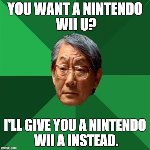 High Expectations Asian Father Meme | YOU WANT A NINTENDO WII U? I'LL GIVE YOU A NINTENDO WII A INSTEAD. | image tagged in memes,high expectations asian father | made w/ Imgflip meme maker