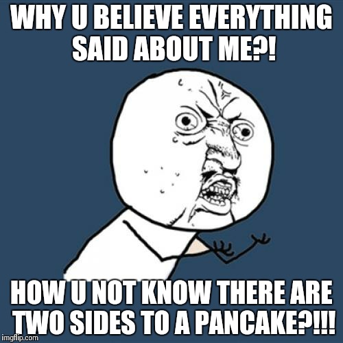 Y U No | WHY U BELIEVE EVERYTHING SAID ABOUT ME?! HOW U NOT KNOW THERE ARE TWO SIDES TO A PANCAKE?!!! | image tagged in memes,y u no | made w/ Imgflip meme maker