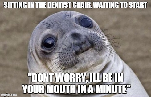 Awkward Moment Sealion | SITTING IN THE DENTIST CHAIR, WAITING TO START "DONT WORRY, ILL BE IN YOUR MOUTH IN A MINUTE" | image tagged in memes,awkward moment sealion,AdviceAnimals | made w/ Imgflip meme maker