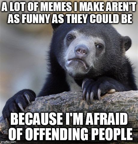 You just never know what people have been through. I honestly think being careful is worth it, though. | A LOT OF MEMES I MAKE AREN'T AS FUNNY AS THEY COULD BE BECAUSE I'M AFRAID OF OFFENDING PEOPLE | image tagged in memes,confession bear | made w/ Imgflip meme maker