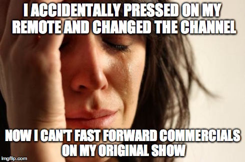 First World Problems Meme | I ACCIDENTALLY PRESSED ON MY REMOTE AND CHANGED THE CHANNEL NOW I CAN'T FAST FORWARD COMMERCIALS ON MY ORIGINAL SHOW | image tagged in memes,first world problems,AdviceAnimals | made w/ Imgflip meme maker