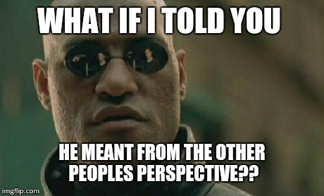 Matrix Morpheus Meme | WHAT IF I TOLD YOU HE MEANT FROM THE OTHER PEOPLES PERSPECTIVE?? | image tagged in memes,matrix morpheus | made w/ Imgflip meme maker