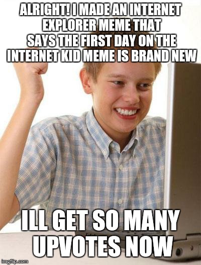 First Day On The Internet Kid | ALRIGHT! I MADE AN INTERNET EXPLORER MEME THAT SAYS THE FIRST DAY ON THE INTERNET KID MEME IS BRAND NEW ILL GET SO MANY UPVOTES NOW | image tagged in memes,first day on the internet kid | made w/ Imgflip meme maker