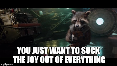 You just want to suck the joy out of everything | YOU JUST WANT TO SUCK THE JOY OUT OF EVERYTHING | image tagged in guardians of the galaxy,rocket raccoon,memes,movies | made w/ Imgflip meme maker