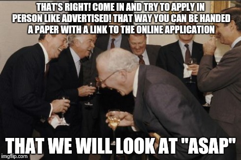 Laughing Men In Suits | THAT'S RIGHT! COME IN AND TRY TO APPLY IN PERSON LIKE ADVERTISED! THAT WAY YOU CAN BE HANDED A PAPER WITH A LINK TO THE ONLINE APPLICATION T | image tagged in memes,laughing men in suits | made w/ Imgflip meme maker