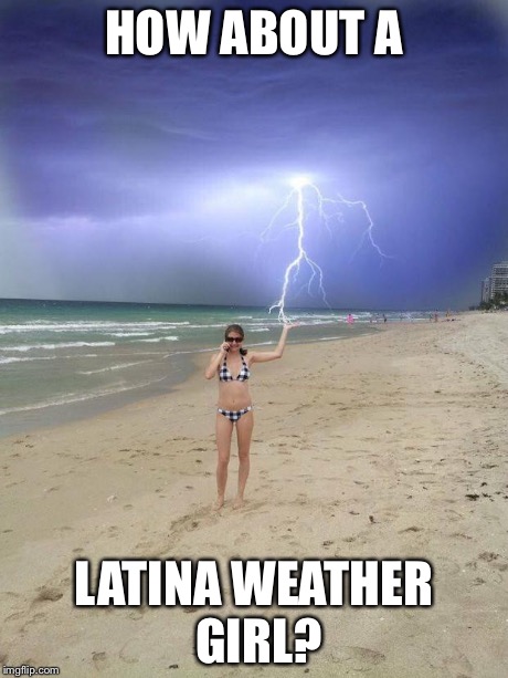 Beach storm | HOW ABOUT A LATINA WEATHER GIRL? | image tagged in beach storm | made w/ Imgflip meme maker