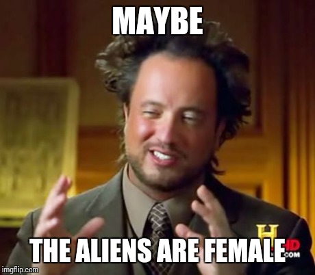 Ancient Aliens Meme | MAYBE THE ALIENS ARE FEMALE | image tagged in memes,ancient aliens | made w/ Imgflip meme maker