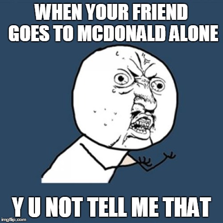 Y U No Meme | WHEN YOUR FRIEND GOES TO MCDONALD ALONE Y U NOT TELL ME THAT | image tagged in memes,y u no | made w/ Imgflip meme maker