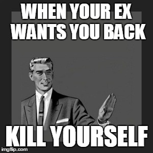 Kill Yourself Guy Meme | WHEN YOUR EX WANTS YOU BACK KILL YOURSELF | image tagged in memes,kill yourself guy | made w/ Imgflip meme maker