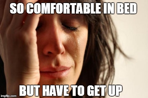 First World Problems Meme | SO COMFORTABLE IN BED BUT HAVE TO GET UP | image tagged in memes,first world problems | made w/ Imgflip meme maker