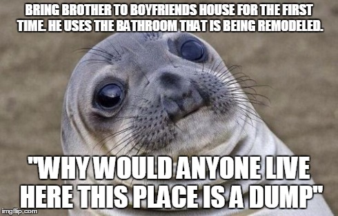 Awkward Moment Sealion | BRING BROTHER TO BOYFRIENDS HOUSE FOR THE FIRST TIME. HE USES THE BATHROOM THAT IS BEING REMODELED. "WHY WOULD ANYONE LIVE HERE THIS PLACE I | image tagged in memes,awkward moment sealion | made w/ Imgflip meme maker