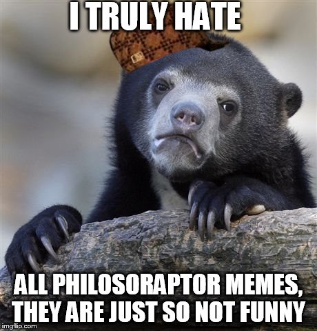 for example: if a human bites a zombie, will he turn human again? I mean WTF why the fuck would you do that its sooo stupid | I TRULY HATE ALL PHILOSORAPTOR MEMES, THEY ARE JUST SO NOT FUNNY | image tagged in memes,confession bear,scumbag | made w/ Imgflip meme maker