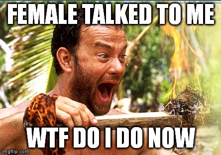 Castaway Fire | FEMALE TALKED TO ME WTF DO I DO NOW | image tagged in memes,castaway fire | made w/ Imgflip meme maker