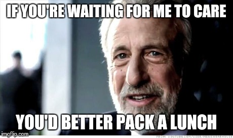 It's Gonna be a While | IF YOU'RE WAITING FOR ME TO CARE YOU'D BETTER PACK A LUNCH | image tagged in memes,i guarantee it | made w/ Imgflip meme maker