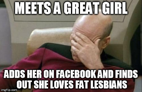 True Story :( | MEETS A GREAT GIRL ADDS HER ON FACEBOOK AND FINDS OUT SHE LOVES FAT LESBIANS | image tagged in memes,captain picard facepalm | made w/ Imgflip meme maker