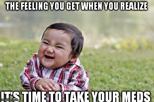 Evil Toddler Meme | THE FEELING YOU GET WHEN YOU REALIZE IT'S TIME TO TAKE YOUR MEDS | image tagged in memes,evil toddler | made w/ Imgflip meme maker