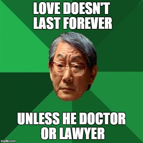 High Expectations Asian Father Meme | LOVE DOESN'T LAST FOREVER UNLESS HE DOCTOR OR LAWYER | image tagged in memes,high expectations asian father | made w/ Imgflip meme maker