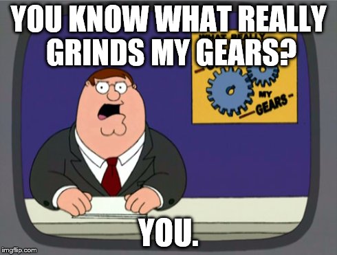 Peter Griffin News Meme | YOU KNOW WHAT REALLY GRINDS MY GEARS? YOU. | image tagged in memes,peter griffin news | made w/ Imgflip meme maker