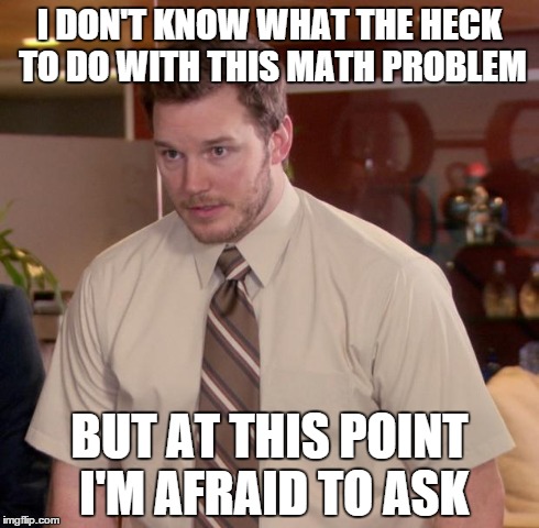 Afraid To Ask Andy Meme | I DON'T KNOW WHAT THE HECK TO DO WITH THIS MATH PROBLEM BUT AT THIS POINT I'M AFRAID TO ASK | image tagged in memes,afraid to ask andy | made w/ Imgflip meme maker