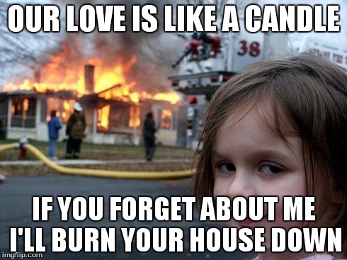 Disaster Girl | OUR LOVE IS LIKE A CANDLE IF YOU FORGET ABOUT ME I'LL BURN YOUR HOUSE DOWN | image tagged in memes,disaster girl | made w/ Imgflip meme maker