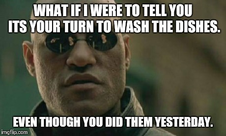 Matrix Morpheus Meme | WHAT IF I WERE TO TELL YOU ITS YOUR TURN TO WASH THE DISHES. EVEN THOUGH YOU DID THEM YESTERDAY. | image tagged in memes,matrix morpheus | made w/ Imgflip meme maker