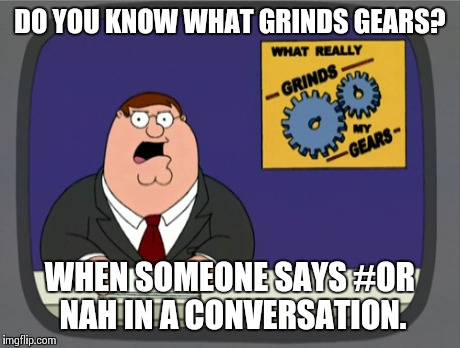 Peter Griffin News | DO YOU KNOW WHAT GRINDS GEARS? WHEN SOMEONE SAYS #OR NAH IN A CONVERSATION. | image tagged in memes,peter griffin news | made w/ Imgflip meme maker