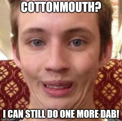 Cottonmouth Dabba's | COTTONMOUTH? I CAN STILL DO ONE MORE DAB! | image tagged in dabs,cottonmuth,420,cannabis,trendyasdabbers | made w/ Imgflip meme maker