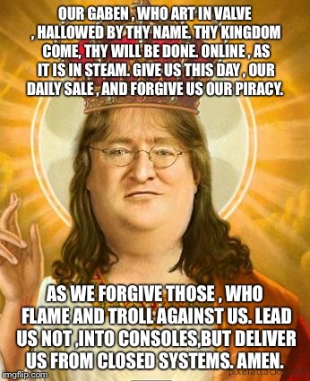 OUR GABEN , WHO ART IN VALVE , HALLOWED BY THY NAME. THY KINGDOM COME, THY WILL BE DONE. ONLINE , AS IT IS IN STEAM. GIVE US THIS DAY , OUR  | image tagged in steam,gaben,valve,pc gaming | made w/ Imgflip meme maker