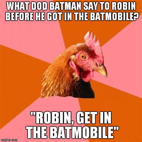 Anti Joke Chicken Meme | WHAT DOD BATMAN SAY TO ROBIN BEFORE HE GOT IN THE BATMOBILE? "ROBIN, GET IN THE BATMOBILE" | image tagged in memes,anti joke chicken | made w/ Imgflip meme maker