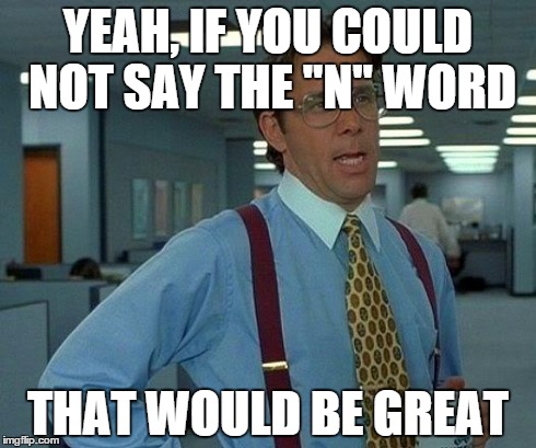 That Would Be Great Meme | YEAH, IF YOU COULD NOT SAY THE "N" WORD THAT WOULD BE GREAT | image tagged in memes,that would be great | made w/ Imgflip meme maker