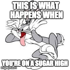 THIS IS WHAT HAPPENS WHEN YOU'RE ON A SUGAR HIGH | image tagged in how you feel when | made w/ Imgflip meme maker