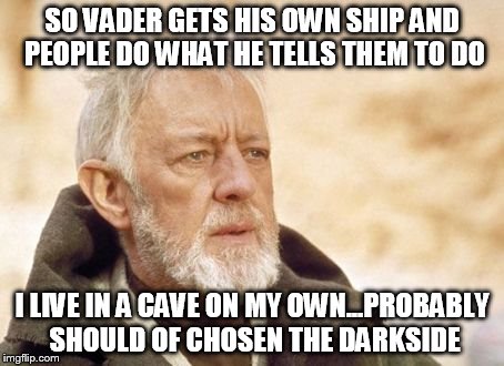 Obi Wan Kenobi | SO VADER GETS HIS OWN SHIP AND PEOPLE DO WHAT HE TELLS THEM TO DO I LIVE IN A CAVE ON MY OWN...PROBABLY SHOULD OF CHOSEN THE DARKSIDE | image tagged in memes,obi wan kenobi | made w/ Imgflip meme maker