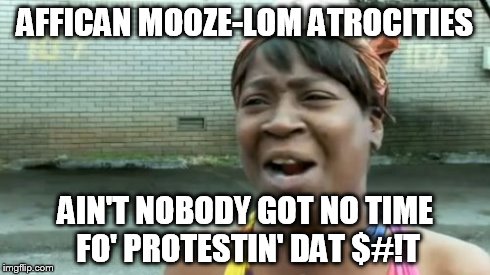 Ain't Nobody Got Time For That Meme | AFFICAN MOOZE-LOM ATROCITIES AIN'T NOBODY GOT NO TIME FO' PROTESTIN' DAT $#!T | image tagged in memes,aint nobody got time for that | made w/ Imgflip meme maker