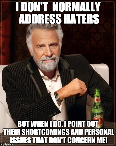 The Most Interesting Man In The World | I DON'T  NORMALLY ADDRESS HATERS BUT WHEN I DO, I POINT OUT THEIR SHORTCOMINGS AND PERSONAL ISSUES THAT DON'T CONCERN ME! | image tagged in memes,the most interesting man in the world | made w/ Imgflip meme maker
