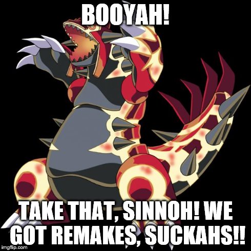 Groudon is a douche | BOOYAH! TAKE THAT, SINNOH! WE GOT REMAKES, SUCKAHS!! | image tagged in groudon is a douche | made w/ Imgflip meme maker