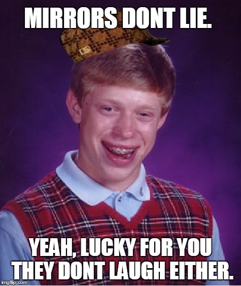 Bad Luck Brian | MIRRORS DONT LIE. YEAH, LUCKY FOR YOU THEY DONT LAUGH EITHER. | image tagged in memes,bad luck brian,scumbag | made w/ Imgflip meme maker