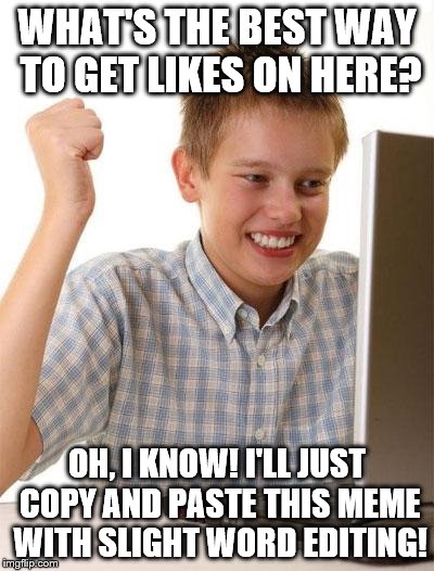 Anyone Else Slightly Notice This? | WHAT'S THE BEST WAY TO GET LIKES ON HERE? OH, I KNOW! I'LL JUST COPY AND PASTE THIS MEME WITH SLIGHT WORD EDITING! | image tagged in memes,first day on the internet kid | made w/ Imgflip meme maker