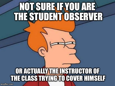 Futurama Fry Meme | NOT SURE IF YOU ARE THE STUDENT OBSERVER OR ACTUALLY THE INSTRUCTOR OF THE CLASS TRYING TO COVER HIMSELF | image tagged in memes,futurama fry | made w/ Imgflip meme maker