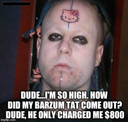 Yea...looks good man xD | DUDE...I'M SO HIGH. HOW DID MY BARZUM TAT COME OUT? DUDE, HE ONLY CHARGED ME $800 | image tagged in tattoos,too damn high,metal | made w/ Imgflip meme maker