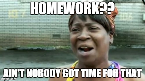 True | HOMEWORK?? AIN'T NOBODY GOT TIME FOR THAT | image tagged in memes,aint nobody got time for that | made w/ Imgflip meme maker