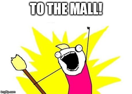 X All The Y | TO THE MALL! | image tagged in memes,x all the y | made w/ Imgflip meme maker