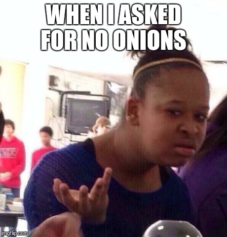Black Girl Wat | WHEN I ASKED FOR NO ONIONS | image tagged in memes,black girl wat | made w/ Imgflip meme maker