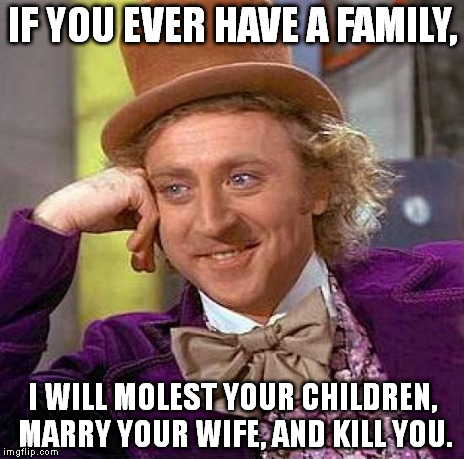 For the record, I find this stereotyping of Mormons, Catholic priests, and Muslims as offensive as those groups do. | IF YOU EVER HAVE A FAMILY, I WILL MOLEST YOUR CHILDREN, MARRY YOUR WIFE, AND KILL YOU. | image tagged in memes,creepy condescending wonka | made w/ Imgflip meme maker