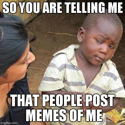 Third World Skeptical Kid Meme | SO YOU ARE TELLING ME THAT PEOPLE POST MEMES OF ME | image tagged in memes,third world skeptical kid | made w/ Imgflip meme maker