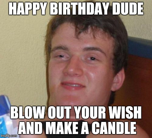 10 Guy | HAPPY BIRTHDAY DUDE BLOW OUT YOUR WISH AND MAKE A CANDLE | image tagged in memes,10 guy | made w/ Imgflip meme maker
