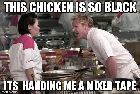 Angry Chef Gordon Ramsay Meme | THIS CHICKEN IS SO BLACK ITS  HANDING ME A MIXED TAPE | image tagged in memes,angry chef gordon ramsay | made w/ Imgflip meme maker