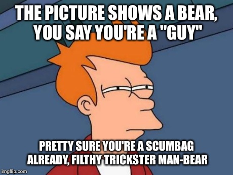 Futurama Fry Meme | THE PICTURE SHOWS A BEAR, YOU SAY YOU'RE A "GUY" PRETTY SURE YOU'RE A SCUMBAG ALREADY, FILTHY TRICKSTER MAN-BEAR | image tagged in memes,futurama fry | made w/ Imgflip meme maker