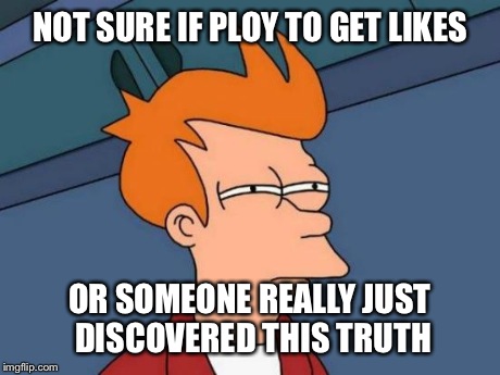 Futurama Fry Meme | NOT SURE IF PLOY TO GET LIKES OR SOMEONE REALLY JUST DISCOVERED THIS TRUTH | image tagged in memes,futurama fry | made w/ Imgflip meme maker