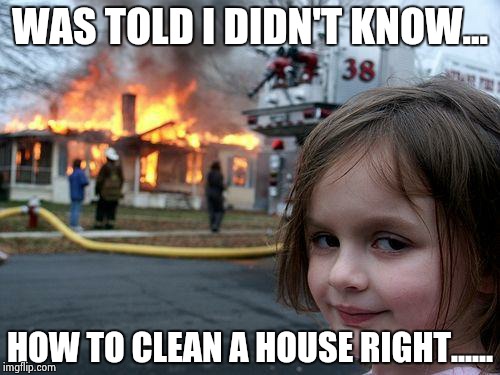 Disaster Girl | WAS TOLD I DIDN'T KNOW... HOW TO CLEAN A HOUSE RIGHT...... | image tagged in memes,disaster girl | made w/ Imgflip meme maker