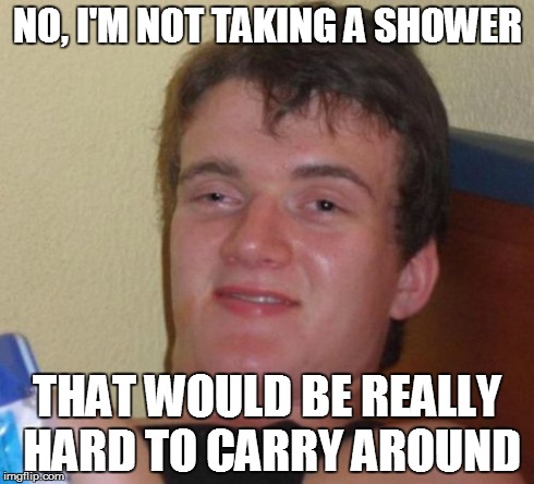 10 Guy | NO, I'M NOT TAKING A SHOWER THAT WOULD BE REALLY HARD TO CARRY AROUND | image tagged in memes,10 guy | made w/ Imgflip meme maker